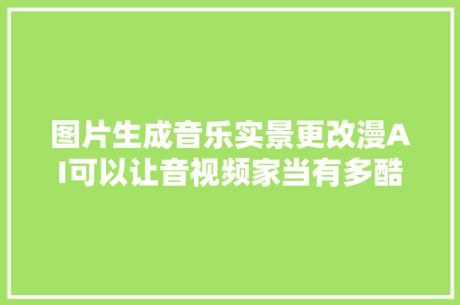 图片生成音乐实景更改漫AI可以让音视频家当有多酷
