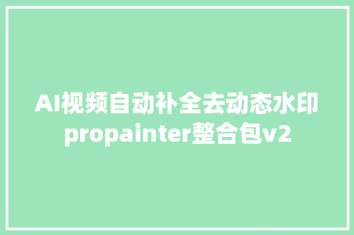 AI视频自动补全去动态水印propainter整合包v2