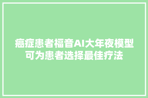 癌症患者福音AI大年夜模型可为患者选择最佳疗法