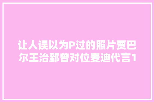 让人误以为P过的照片贾巴尔王治郅曾对位麦迪代言18线品牌