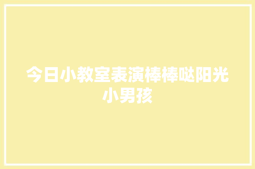今日小教室表演棒棒哒阳光小男孩