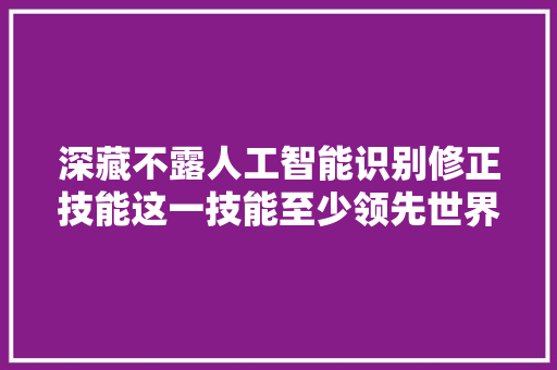 深藏不露人工智能识别修正技能这一技能至少领先世界20年