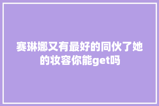 赛琳娜又有最好的同伙了她的妆容你能get吗