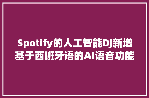 Spotify的人工智能DJ新增基于西班牙语的AI语音功能