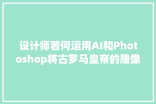 设计师若何运用AI和Photoshop将古罗马皇帝的雕像变成逼真的面孔