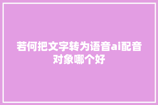 若何把文字转为语音ai配音对象哪个好