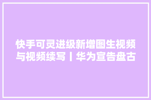 快手可灵进级新增图生视频与视频续写丨华为宣告盘古大年夜模型50