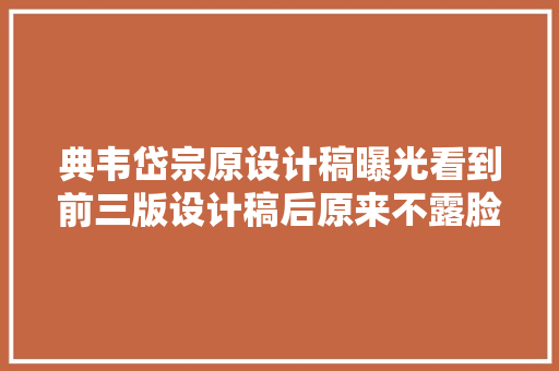 典韦岱宗原设计稿曝光看到前三版设计稿后原来不露脸的样子帅