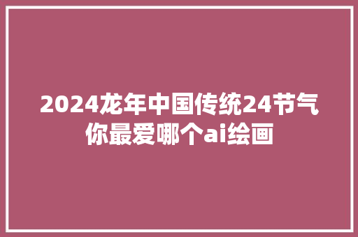 2024龙年中国传统24节气你最爱哪个ai绘画