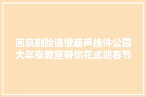 画京剧脸谱做葫芦挂件公园大年夜教室带你花式迎春节