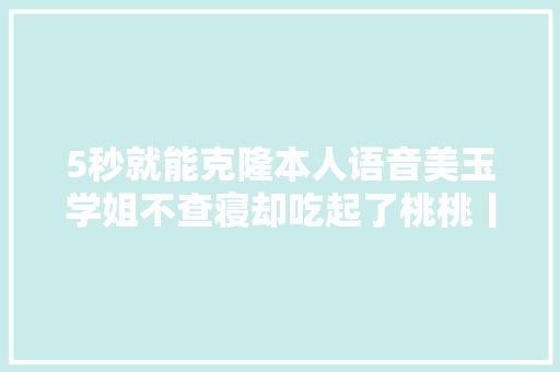 5秒就能克隆本人语音美玉学姐不查寝却吃起了桃桃丨开源