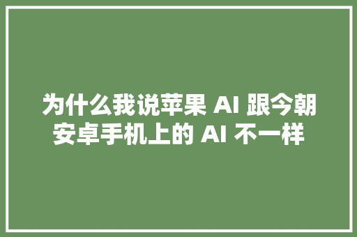 为什么我说苹果 AI 跟今朝安卓手机上的 AI 不一样