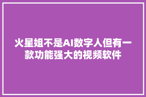 火星姐不是AI数字人但有一款功能强大的视频软件