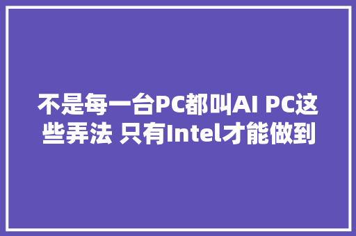 不是每一台PC都叫AI PC这些弄法 只有Intel才能做到