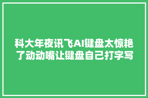 科大年夜讯飞AI键盘太惊艳了动动嘴让键盘自己打字写PPT