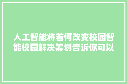 人工智能将若何改变校园智能校园解决筹划告诉你可以刷脸借书还有AI教师