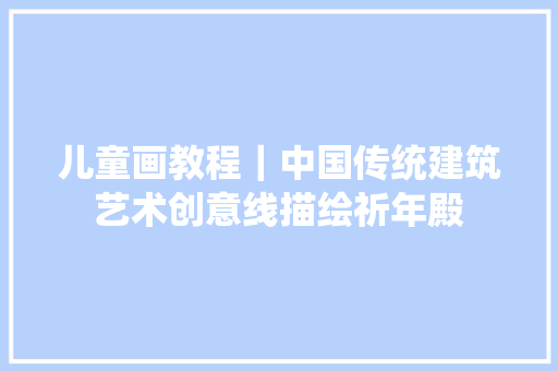 儿童画教程｜中国传统建筑艺术创意线描绘祈年殿