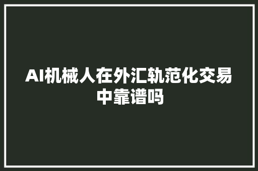AI机械人在外汇轨范化交易中靠谱吗