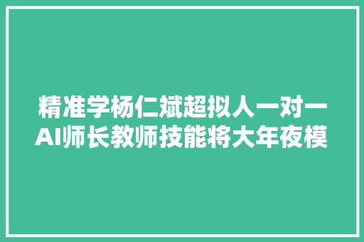 精准学杨仁斌超拟人一对一AI师长教师技能将大年夜模型从解题对象变为体系化的传授教化指导