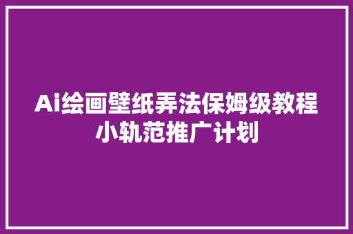 Ai绘画壁纸弄法保姆级教程小轨范推广计划