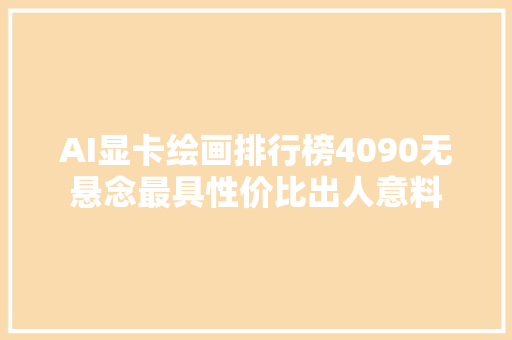 AI显卡绘画排行榜4090无悬念最具性价比出人意料