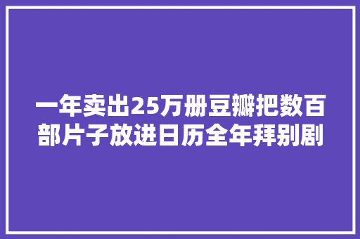 一年卖出25万册豆瓣把数百部片子放进日历全年拜别剧荒