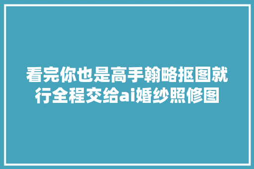 看完你也是高手翰略抠图就行全程交给ai婚纱照修图