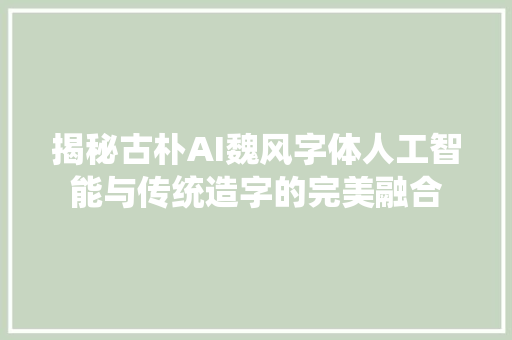揭秘古朴AI魏风字体人工智能与传统造字的完美融合