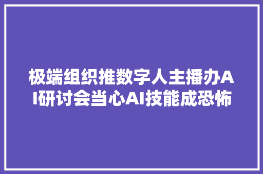 极端组织推数字人主播办AI研讨会当心AI技能成恐怖分子宣传新利器