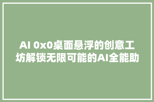 AI 0x0桌面悬浮的创意工坊解锁无限可能的AI全能助手
