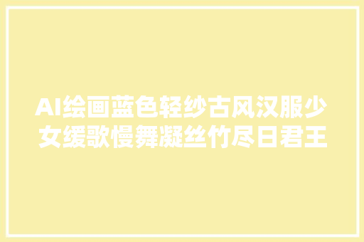 AI绘画蓝色轻纱古风汉服少女缓歌慢舞凝丝竹尽日君王看不足