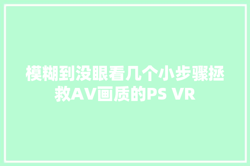 模糊到没眼看几个小步骤拯救AV画质的PS VR