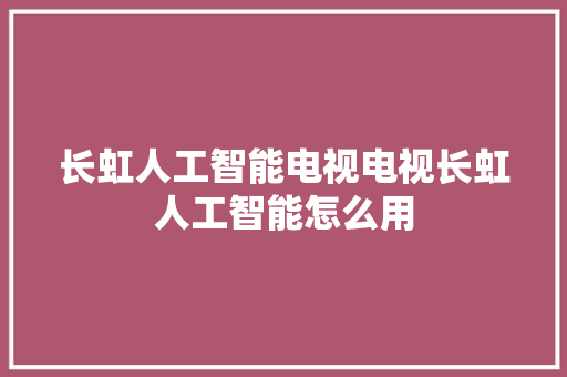 长虹人工智能电视电视长虹人工智能怎么用