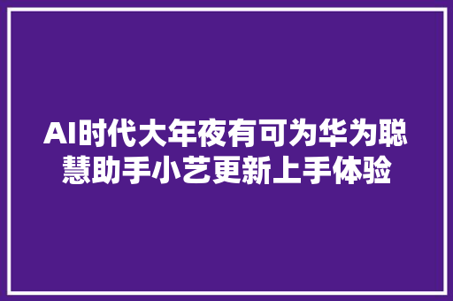 AI时代大年夜有可为华为聪慧助手小艺更新上手体验