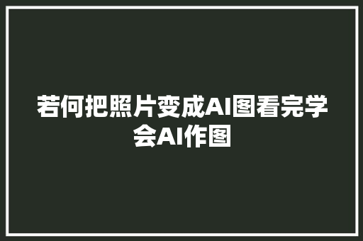 若何把照片变成AI图看完学会AI作图