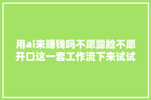 用ai来赚钱吗不愿露脸不愿开口这一套工作流下来试试再说