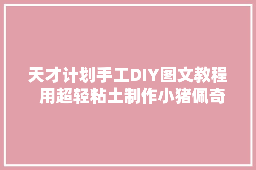 天才计划手工DIY图文教程  用超轻粘土制作小猪佩奇