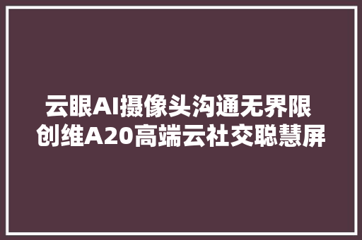 云眼AI摄像头沟通无界限 创维A20高端云社交聪慧屏不雅赏