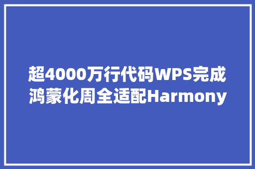 超4000万行代码WPS完成鸿蒙化周全适配HarmonyOS NEXT 超4000万行代码WPS完成鸿蒙化周全适配HarmonyOS NEXT
