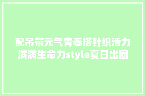 配吊带元气青春搭针织活力满满生命力style夏日出圈指南上线