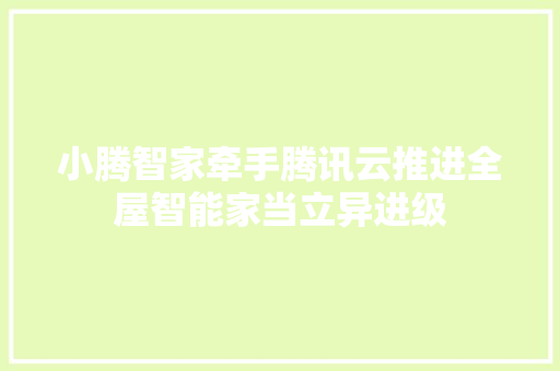 小腾智家牵手腾讯云推进全屋智能家当立异进级
