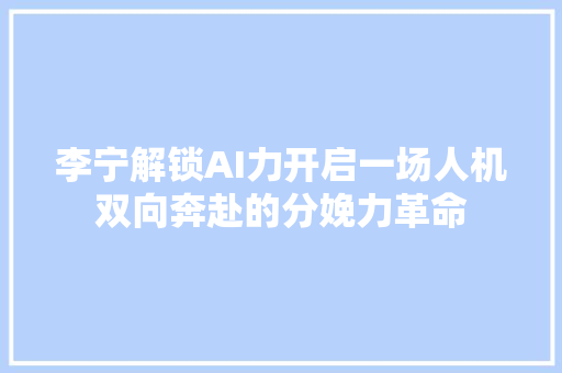 李宁解锁AI力开启一场人机双向奔赴的分娩力革命