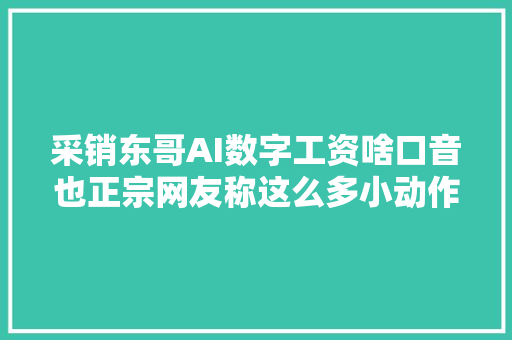 采销东哥AI数字工资啥口音也正宗网友称这么多小动作肯定是真人