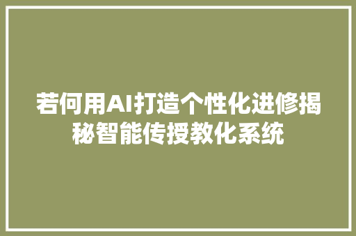 若何用AI打造个性化进修揭秘智能传授教化系统