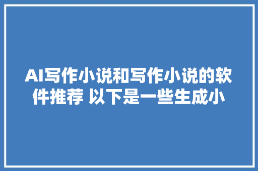 AI写作小说和写作小说的软件推荐 以下是一些生成小说的