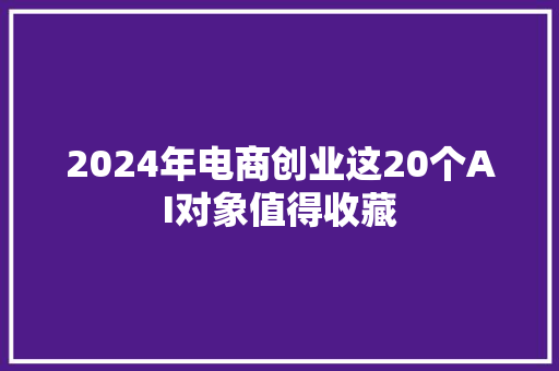 2024年电商创业这20个AI对象值得收藏