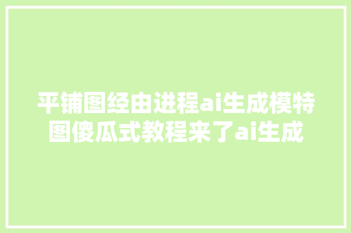 平铺图经由进程ai生成模特图傻瓜式教程来了ai生成