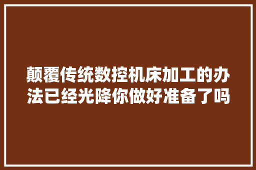颠覆传统数控机床加工的办法已经光降你做好准备了吗