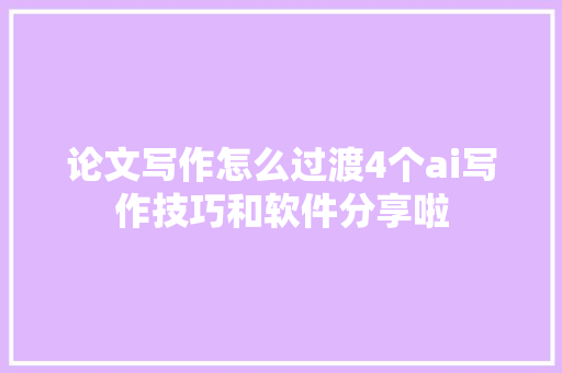 论文写作怎么过渡4个ai写作技巧和软件分享啦