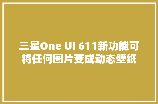 三星One UI 611新功能可将任何图片变成动态壁纸